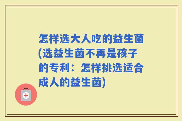 怎样选大人吃的益生菌(选益生菌不再是孩子的专利：怎样挑选适合成人的益生菌)