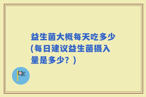 益生菌大概每天吃多少(每日建议益生菌摄入量是多少？)