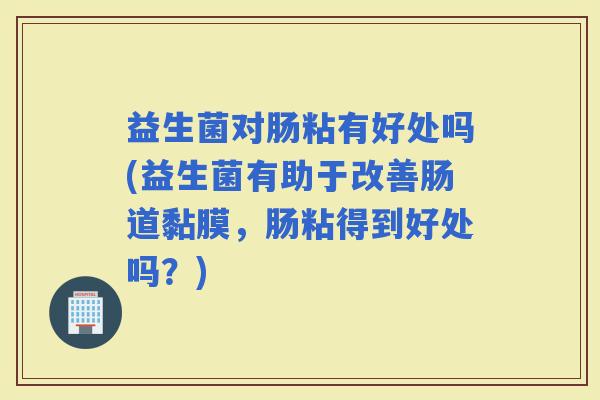 益生菌对肠粘有好处吗(益生菌有助于改善肠道黏膜，肠粘得到好处吗？)