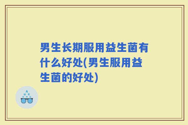 男生长期服用益生菌有什么好处(男生服用益生菌的好处)