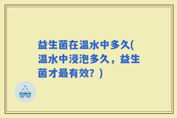 益生菌在温水中多久(温水中浸泡多久，益生菌才有效？)