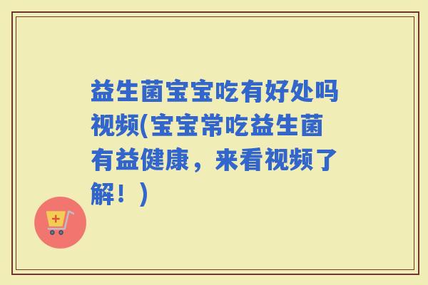益生菌宝宝吃有好处吗视频(宝宝常吃益生菌有益健康，来看视频了解！)