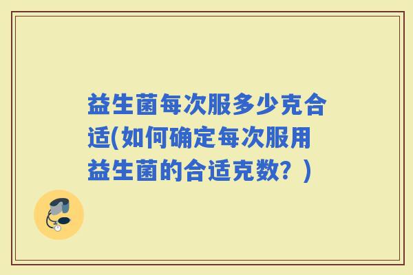 益生菌每次服多少克合适(如何确定每次服用益生菌的合适克数？)