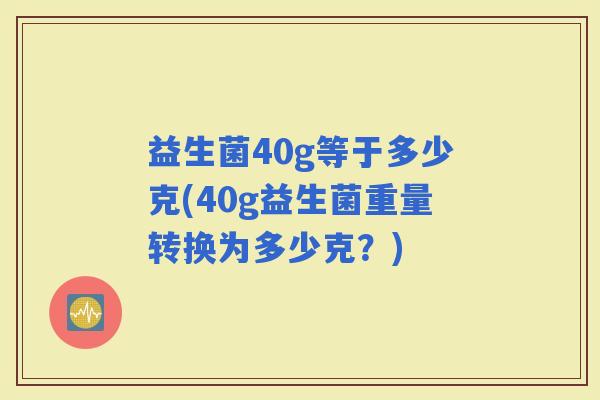 益生菌40g等于多少克(40g益生菌重量转换为多少克？)