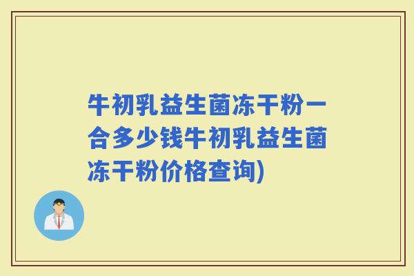 牛初乳益生菌冻干粉一合多少钱牛初乳益生菌冻干粉价格查询)