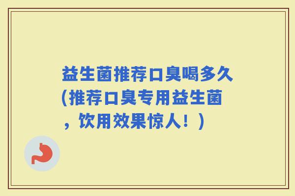 益生菌推荐喝多久(推荐专用益生菌，饮用效果惊人！)