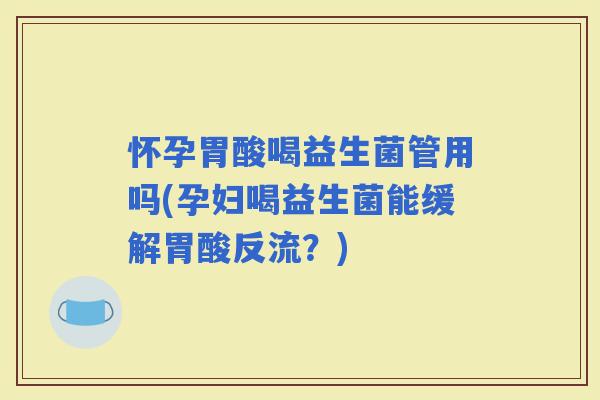 怀孕胃酸喝益生菌管用吗(孕妇喝益生菌能缓解胃酸反流？)