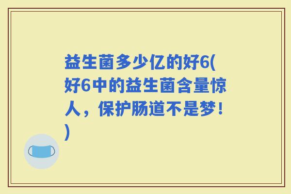 益生菌多少亿的好6(好6中的益生菌含量惊人，保护肠道不是梦！)