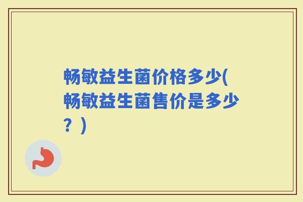 畅敏益生菌价格多少(畅敏益生菌售价是多少？)