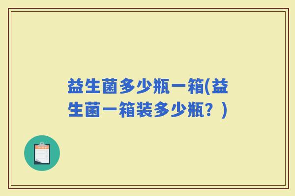 益生菌多少瓶一箱(益生菌一箱装多少瓶？)