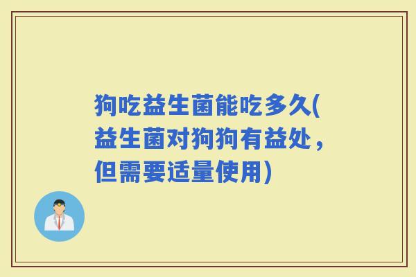 狗吃益生菌能吃多久(益生菌对狗狗有益处，但需要适量使用)