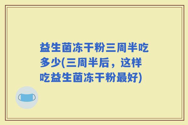 益生菌冻干粉三周半吃多少(三周半后，这样吃益生菌冻干粉好)