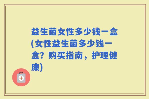 益生菌女性多少钱一盒(女性益生菌多少钱一盒？购买指南，护理健康)