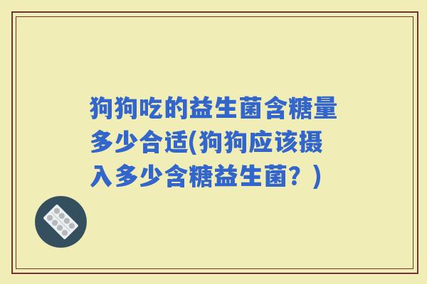 狗狗吃的益生菌含糖量多少合适(狗狗应该摄入多少含糖益生菌？)