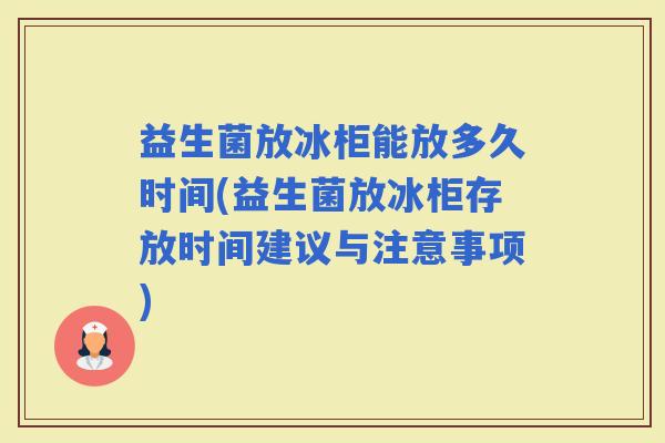 益生菌放冰柜能放多久时间(益生菌放冰柜存放时间建议与注意事项)