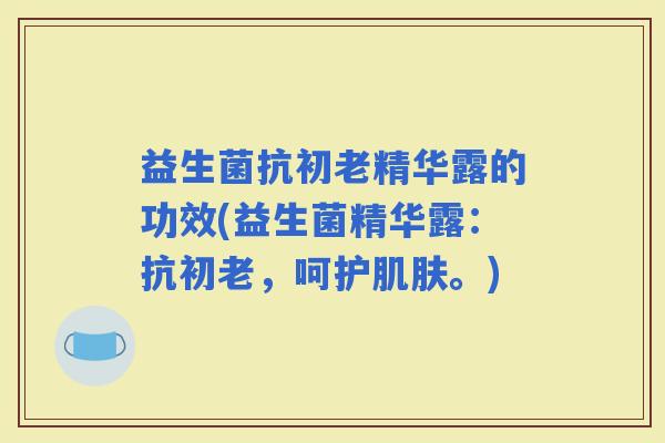 益生菌抗初老精华露的功效(益生菌精华露：抗初老，呵护。)