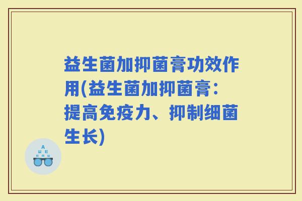 益生菌加抑菌膏功效作用(益生菌加抑菌膏：提高力、抑制生长)