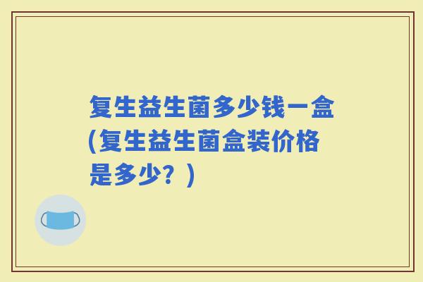 复生益生菌多少钱一盒(复生益生菌盒装价格是多少？)