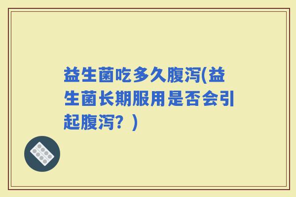 益生菌吃多久(益生菌长期服用是否会引起？)
