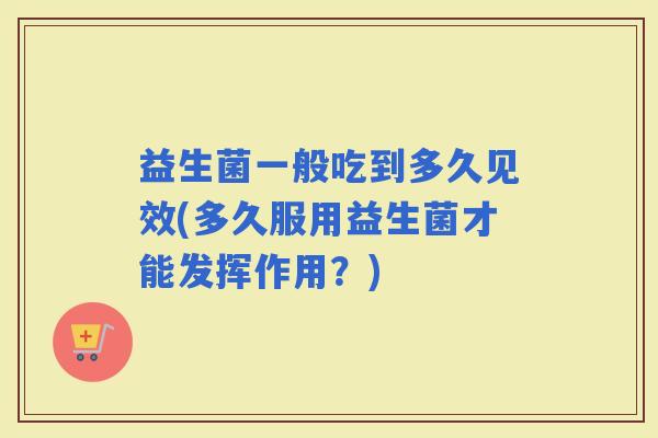 益生菌一般吃到多久见效(多久服用益生菌才能发挥作用？)