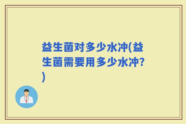 益生菌对多少水冲(益生菌需要用多少水冲？)