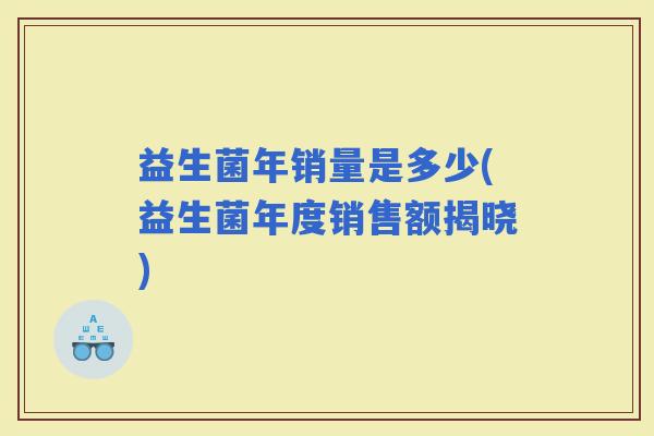 益生菌年销量是多少(益生菌年度销售额揭晓)