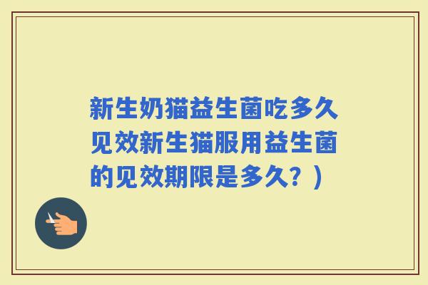 新生奶猫益生菌吃多久见效新生猫服用益生菌的见效期限是多久？)