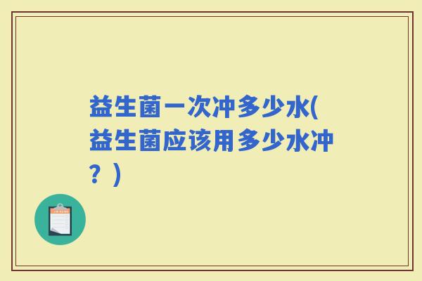 益生菌一次冲多少水(益生菌应该用多少水冲？)