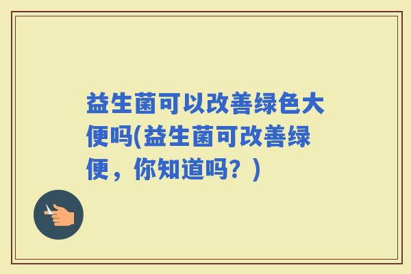 益生菌可以改善绿色大便吗(益生菌可改善绿便，你知道吗？)