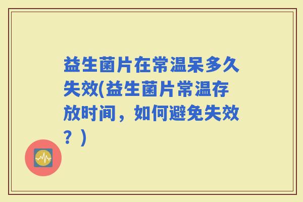 益生菌片在常温呆多久失效(益生菌片常温存放时间，如何避免失效？)