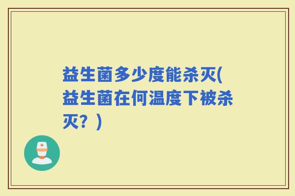 益生菌多少度能杀灭(益生菌在何温度下被杀灭？)