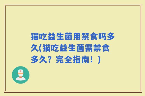 猫吃益生菌用禁食吗多久(猫吃益生菌需禁食多久？完全指南！)