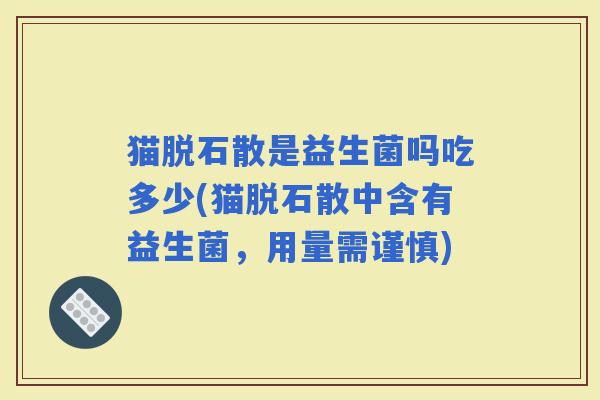 猫脱石散是益生菌吗吃多少(猫脱石散中含有益生菌，用量需谨慎)