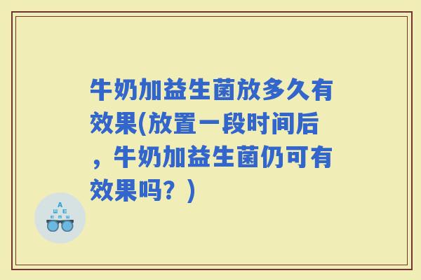 牛奶加益生菌放多久有效果(放置一段时间后，牛奶加益生菌仍可有效果吗？)