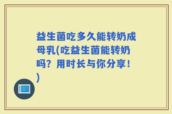 益生菌吃多久能转奶成母乳(吃益生菌能转奶吗？用时长与你分享！)