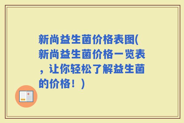 新尚益生菌价格表图(新尚益生菌价格一览表，让你轻松了解益生菌的价格！)