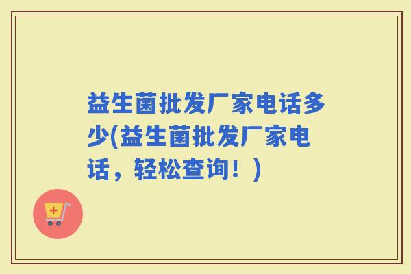 益生菌批发厂家电话多少(益生菌批发厂家电话，轻松查询！)
