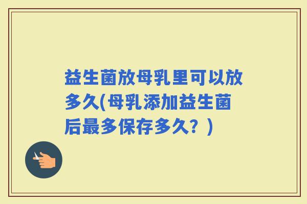 益生菌放母乳里可以放多久(母乳添加益生菌后多保存多久？)