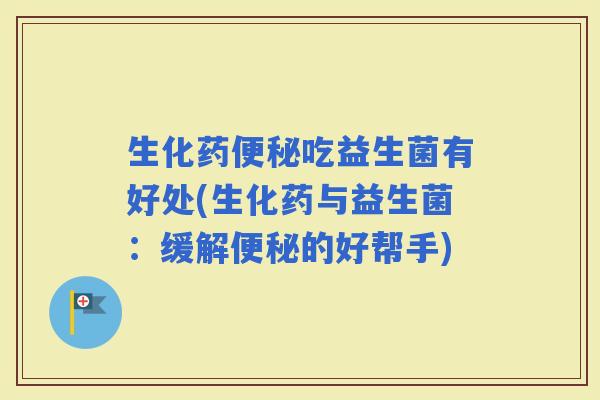 生化药吃益生菌有好处(生化药与益生菌：缓解的好帮手)