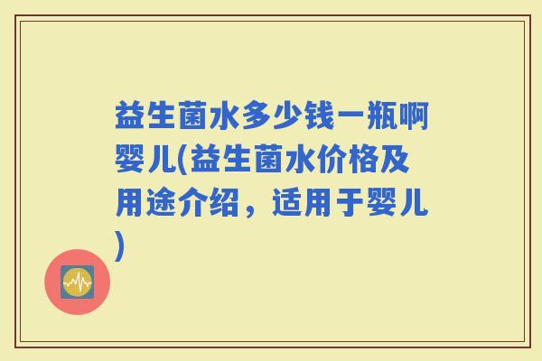 益生菌水多少钱一瓶啊婴儿(益生菌水价格及用途介绍，适用于婴儿)