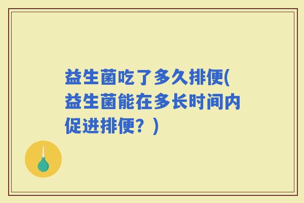 益生菌吃了多久排便(益生菌能在多长时间内促进排便？)