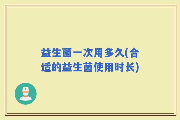 益生菌一次用多久(合适的益生菌使用时长)