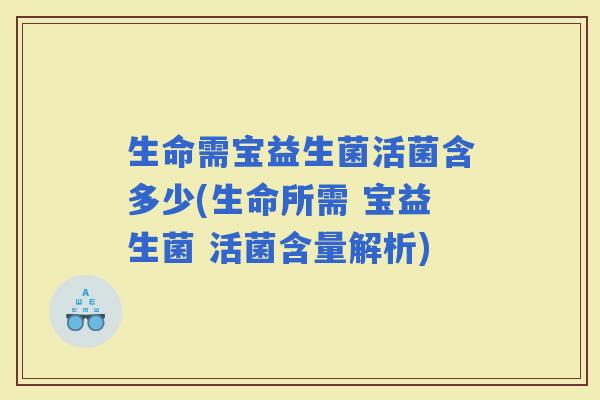 生命需宝益生菌活菌含多少(生命所需 宝益生菌 活菌含量解析)