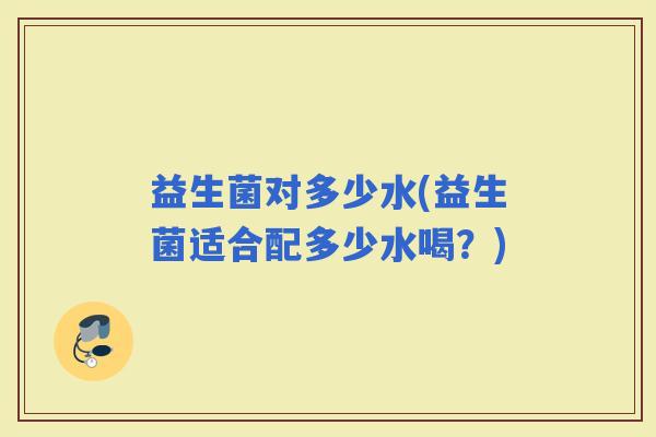 益生菌对多少水(益生菌适合配多少水喝？)