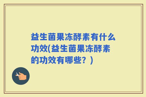 益生菌果冻酵素有什么功效(益生菌果冻酵素的功效有哪些？)