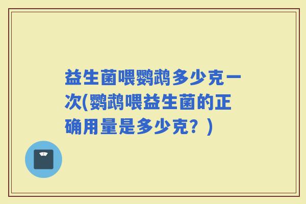 益生菌喂鹦鹉多少克一次(鹦鹉喂益生菌的正确用量是多少克？)