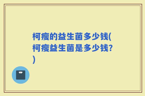 柯瘦的益生菌多少钱(柯瘦益生菌是多少钱？)