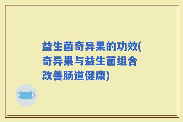 益生菌奇异果的功效(奇异果与益生菌组合 改善肠道健康)
