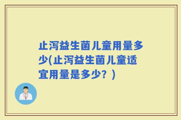 止泻益生菌儿童用量多少(止泻益生菌儿童适宜用量是多少？)