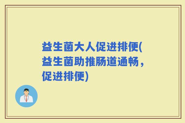 益生菌大人促进排便(益生菌助推肠道通畅，促进排便)